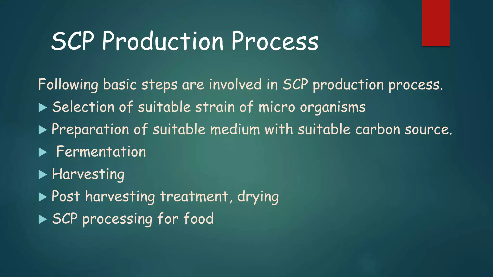 SCP Production Process
Following basic steps are involved in SCP production process.
 Selection of suitable strain of micro organisms
 Preparation of suitable medium with suitable carbon source.
 Fermentation
 Harvesting
 Post harvesting treatment, drying
 SCP processing for food
 