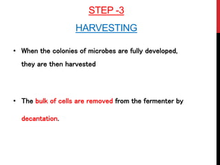 STEP -3
HARVESTING
• When the colonies of microbes are fully developed,
they are then harvested
• The bulk of cells are removed from the fermenter by
decantation.
 