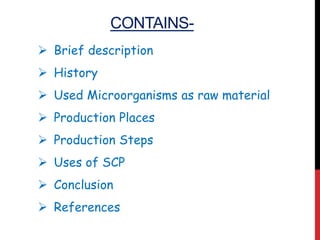 CONTAINS-
 Brief description
 History
 Used Microorganisms as raw material
 Production Places
 Production Steps
 Uses of SCP
 Conclusion
 References
 