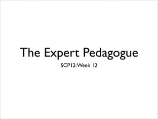 The Expert Pedagogue
      SCP12: Week 12
 