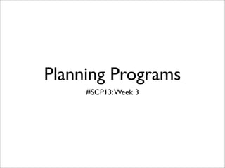 Planning Programs
     #SCP13: Week 3
 