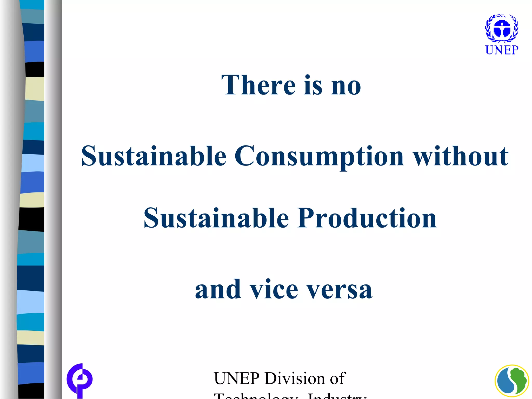 UNEP Division of
Sustainable Production
There is no
Sustainable Consumption without
and vice versa
 