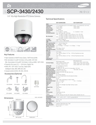 SCP-3430/2430
1/4" 43x High Resolution PTZ Dome Camera
Key Features
• High resolution of 600TV lines (Color), 700TV lines (B/W)
• Min. illumination 0.7Lux@F1.65 (Color), 0.07Lux (B/W) : SCP-3430
Min. illumination 0.2Lux@F1.65 (Color), 0.02Lux (B/W) : SCP-2430
• Powerful 43x zoom (3.2 ~ 138.5mm), Digital 16x	
• WDR, VPS : SCP-3430, True Day / Night (ICR)
Intelligent video, MD, DNR (3D+2D)
• Coaxial control (CCVC), RS-485, 24V AC
600TVL 43x
0.2Lux
0.7Lux
D&N ICR 24VAC
Dimensions
Unit : mm (inch)
Ø171 (6.73")
Ø178 (7.01")
219(8.62")
140(5.51")
Ø178 (7.01")
Technical Specifications
	SCP-3430N/2430N	 SCP-3430P/2430P
	
	 1/4" Ex-view double scan CCD : SCP-3430(SCC-C6455), 1/4" Ex-view HAD CCD : SCP-2430
	 811(H) x 508(V) 	 795(H) x 596(V)
	 768(H) x 494(V) 	 752(H) x 582(V)
	 2 : 1 Interlace	
	 Internal / Line lock	
	 H : 15.734KHz / V : 59.94Hz 	 H : 15.625KHz / V : 50Hz
	 Color : 600TV lines, B/W : 700TV lines 	
	 Color : 0.7Lux@F1.65 (50IRE), 0.001Lux (Sens-up, 512x) : SCP-3430
	 0.2Lux@F1.65 (50IRE), 0.0004Lux (Sens-up, 512x) : SCP-2430	
	 B/W : 0.07Lux@F1.65 (50IRE), 0.0002Lux (Sens-up, 512x) : SCP-3430
	 0.02Lux@F1.65 (50IRE), 0.00004Lux (Sens-up, 512x) : SCP-2430
	 52dB (AGC off, Weight on)	
	 CVBS : 1.0 Vp-p / 75Ω composite				
	 3.2 ~ 138.5mm (Optical 43x)	
	 1 : 1.65(Wide) ~ 3.7(Tele)	
	 H : 61.22°(Wide) ~ 1.47°(Tele) / V : 47.16°(Wide) ~ 1.1°(Tele)	
	1m	
	 Auto / Manual / One AF	
	 3.2sec (Wide to tele)		
	
	 360° Endless	
	 Preset : 600°/sec, Manual : 0.01°/sec ~ 180°/sec (Proportional zoom ratio)
	 -6° ~ 186°
	 Preset : 600°/sec, Manual : 0.01°/sec ~ 180°/sec (Proportional zoom ratio)
	512	
	±0.1°					
	
	 Multi-language support
	 Multi-language support
	 English, Japanese, Spanish, French,
	 English, French, German, Spanish, Italian, 		
	 Portuguese, Taiwanese, Korean
	 Chinese, Russian, Polish, Czech, Romanian,
		 Serbian, Swedish, Danish, Turkish, Portuguese
	 Off / On (Displayed 54 characters)
	 Day / Night / Auto / Ext 	
	 Off / WDR / BLC : SCP-3430, Off / On (Area setting) : SCP-2430	
	128x (52dB): SCP-3430	160x (52dB) : SCP-3430
	 XDR (Off / Low / Mid / High)	
	 Adaptive 3D+2D (Off / Low / Mid / High / Use )	
	 Off / On	
	 Off / Tracking / Detection	
	 Off / On (12 programmable zones with polygonal masking)	
	 2x ~ 512x	
	 Off / On	
	 ATW1 / ATW2 / AWC (Manual) / 3200K / 5600K
	 1/60 ~ 1/10,000sec	 1/50 ~ 1/10,000sec
	 Off / On (1x ~ 16x) 	
	 Off / On	
	 Standard / ITS / Backlight / Day & Night / Gaming / Custom 	
	 Off / On	
	 Fixed / Moved	
	 Off / On	
	 Day / Time	
	 8 In 3 Out 	
	 Coaxial control, RS-485	
	 Coax : (CCVC)
	 RS-485 : Samsung-T/E, Pelco-D/P, Panasonic, Bosch, Honeywell, Vicon, GE
	 -10°C ~ +50°C (+14°F ~ +122°F) / Less than 90% RH	
	
	 24V AC ±10% 	
	 Max. 11W	
	
	 Light gray / Plastic (Dome cover : Clear)	
	 Ø178 x 219mm (7.01" x 8.62")	
	 2Kg (4.41 lb)				
VIDEO
Imaging Device
Total Pixels
Effective Pixels
Scanning System
Synchronization
Frequency
Horizontal Resolution
Min. Illumination
S / N Ratio
Video Output
LENS
Focal Length (Zoom Ratio)
Max. Aperture Ratio
Angular Field of View
Min. Object Distance
Focus Control
Zoom Movement Speed
PAN / TILT
Pan Range
Pan Speed
Tilt Range
Tilt Speed
Preset
Preset Accuracy
OPERATIONAL
On Screen Display
Camera Title
Day & Night
Backlight Compensation
Wide Dynamic Range
Contrast Enhancement
Digital Noise Reduction
Digital Image Stabilization
Motion Detection
Privacy Masking
Sens-up (Frame Integration)
Gain Control
White Balance
Electronic Shutter Speed
Digital Zoom
Digital Flip
Profile
VPS
Intelligent Video
PIP
Schedule
Alarm
Communication
Protocol
ENVIRONMENTAL
OperatingTemperature/Humidity
ELECTRICAL
Input Voltage
Power Consumption
MECHANICAL
Color / Material
Dimensions (WxH)
Weight
SHP-3700F
Accessories (Optional)
SCX-300WM	 SCX-300CM	 SCX-300LM	
SCX-300HM SCX-300PM	 SCX-300KM
 