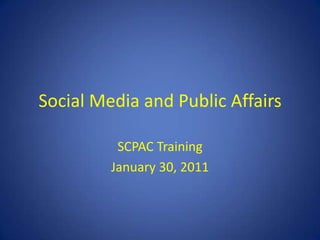 Social Media and Public Affairs SCPAC Training January 30, 2011 