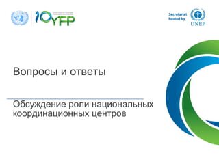 Вопросы и ответы
Обсуждение роли национальных
координационных центров
 