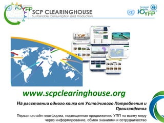 18
www.scpclearinghouse.org
На расстоянии одного клика от Устойчивого Потребления и
Производства
Первая онлайн платформа, посвященная продвижению УПП по всему миру
через информирование, обмен знаниями и сотрудничество
 