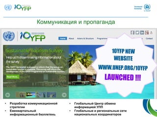 Коммуникация и пропаганда
• Разработка коммуникационной
стратегии
• Ежеквартальный
информационный бюллетень
• Глобальный Центр обмена
информацией УПП
• Глобальные и региональные сети
национальных координаторов
 