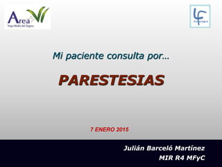 Mi paciente consulta por…
PARESTESIAS
Julián Barceló Martínez
MIR R4 MFyC
7 ENERO 2015
 