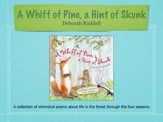 A Whiff of Pine, a Hint of Skunk
                             Deborah Ruddell




A collection of whimsical poems about life in the forest through the four seasons.
 