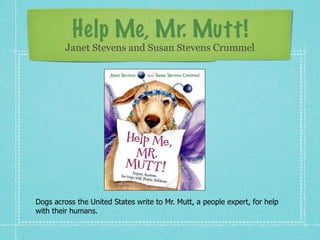 Help Me, Mr. Mutt!
         Janet Stevens and Susan Stevens Crummel




Dogs across the United States write to Mr. Mutt, a people expert, for help
with their humans.
 