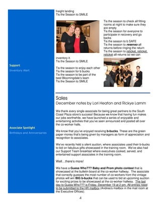 freight landing
                              Tis the Season to SMILE

                                                                   Tis the season to check all fitting
                                                                   rooms at night to make sure they
                                                                   are empty
                                                                   Tis the season for everyone to
                                                                   participate in recovery and go
                                                                   backs
                                                                   Tis the season to b SAFE
                                                                   Tis the season to resenso all
                                                                   returns before ringing the return
                                                                   Tis the season to reticket, reticket,
                                                                   reticket all returns so we can
                              inventory it.
                              Tis the Season to SMILE
Support
                              Tis the season to enjoy each other
Inventory Alert               Tis the season for b bucks
                              Tis the season to be part of the
                              best Bloomingdale’s team
                              Tis the Season to SMILE




                              Sales
                              December notes by Lori Heaton and Rickye Lamm

                              We thank every single associate for being great partners to the South
                              Coast Plaza store’s success! Because we know that having fun makes
                              our jobs worthwhile, we have launched a series of enjoyable and
                              entertaining activities that you’ve seen announced and posted all over
                              the co-worker halls.
Associate Spotlight
                              We know that you’ve enjoyed receiving b-bucks. These are the green
Birthdays and Anniversaries
                              paper money that’s being given by managers as form of appreciation and
                              recognition to associates.

                              We’ve recently held a silent auction, where associates used their b-bucks
                              to bid on fabulous gifts showcased in the training room. We’ve also had
                              our Support Team breakfast where executives cooked, served, and
                              entertained support associates in the training room.

                              Well…there’s more!

                              We have a Guess Who??? Baby and Prom photo contest that is
                              showcased at the bulletin board at the co-worker hallway. The associate
                              that correctly guesses the most number of co-workers from the vintage
                              photos will win BIG b-bucks that can be used to bid at upcoming auction
                              for exciting prizes to be showcased at the co-worker hallway. The last
                              day to Guess Who??? is Friday, December 19 at 2 pm. All entries need
                              to be submitted to the HR mailbox (Andrea’s mailbox in the mail room at
                              the Executive Offices).

                                                4
 