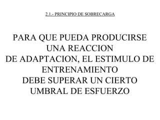 2.1.- PRINCIPIO DE SOBRECARGA
PARA QUE PUEDA PRODUCIRSE
UNA REACCION
DE ADAPTACION, EL ESTIMULO DE
ENTRENAMIENTO
DEBE SUPERAR UN CIERTO
UMBRAL DE ESFUERZO
 