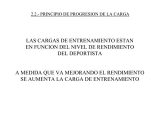 2.2.- PRINCIPIO DE PROGRESION DE LA CARGA
LAS CARGAS DE ENTRENAMIENTO ESTAN
EN FUNCION DEL NIVEL DE RENDIMIENTO
DEL DEPORTISTA
A MEDIDA QUE VA MEJORANDO EL RENDIMIENTO
SE AUMENTA LA CARGA DE ENTRENAMIENTO
 