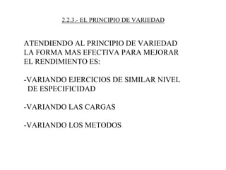 2.2.3.- EL PRINCIPIO DE VARIEDAD
ATENDIENDO AL PRINCIPIO DE VARIEDAD
LA FORMA MAS EFECTIVA PARA MEJORAR
EL RENDIMIENTO ES:
-VARIANDO EJERCICIOS DE SIMILAR NIVEL
DE ESPECIFICIDAD
-VARIANDO LAS CARGAS
-VARIANDO LOS METODOS
 