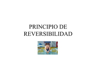 PRINCIPIO DE
REVERSIBILIDAD
 