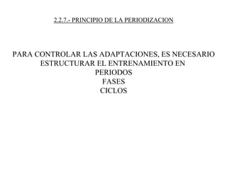2.2.7.- PRINCIPIO DE LA PERIODIZACION
PARA CONTROLAR LAS ADAPTACIONES, ES NECESARIO
ESTRUCTURAR EL ENTRENAMIENTO EN
PERIODOS
FASES
CICLOS
 