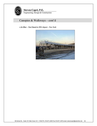 Steven Capri, P.E.
               Engineering, Design & Construction



       Canopies & Walkways – cont’d

        Jet Blue – Taxi Stand @ JFK Airport – New York




58 School St. - Suite 101 Glen Cove, N.Y. 11542 Ph. 516.671.2200 Fax 516.671.3470 email: stevencapri@optonline.net   42
 