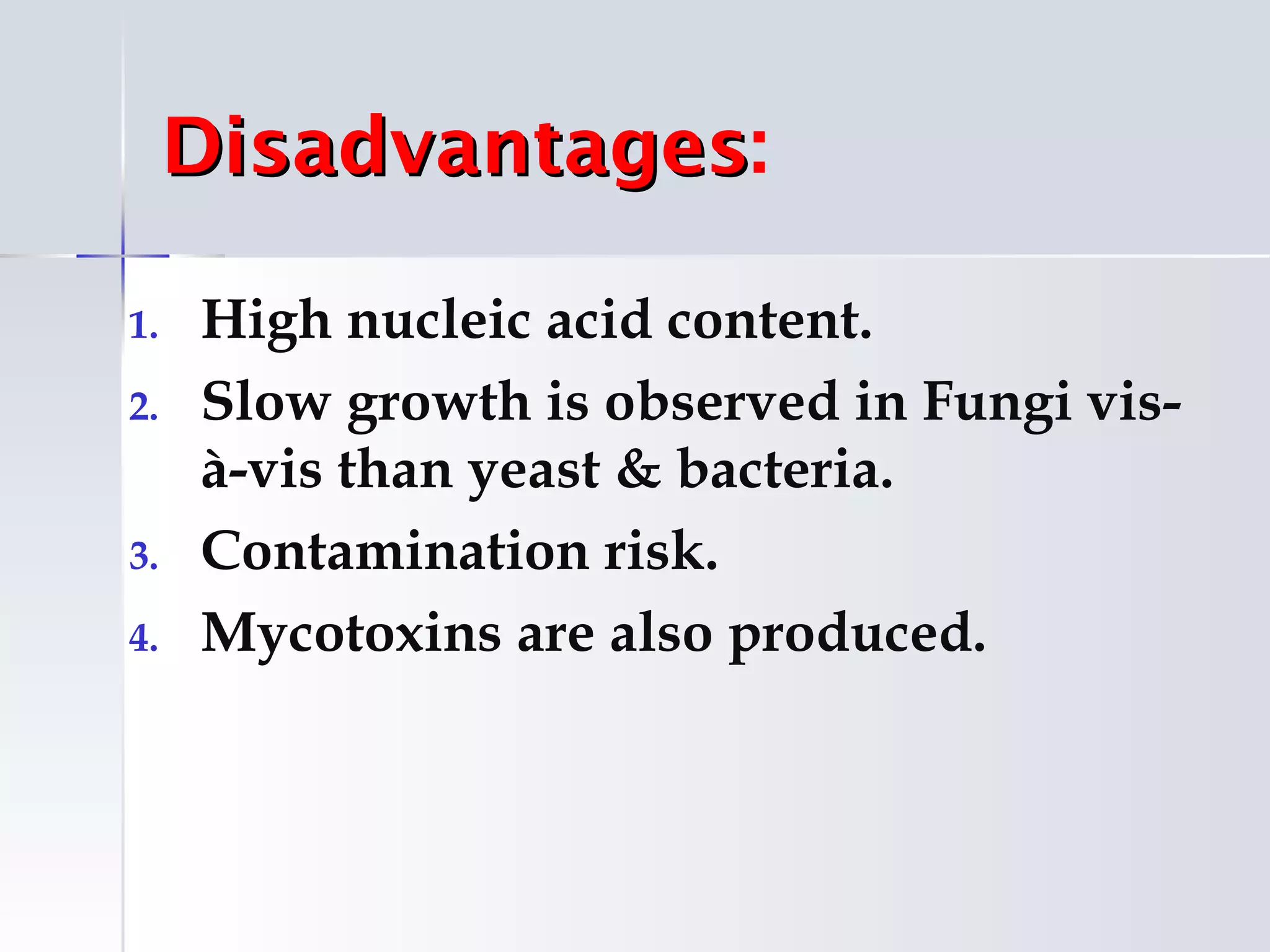 Disadvantages:
     Disadvantages

1.   High nucleic acid content.
2.   Slow growth is observed in Fungi vis-
     à-vis than yeast & bacteria.
3.   Contamination risk.
4.   Mycotoxins are also produced.
 