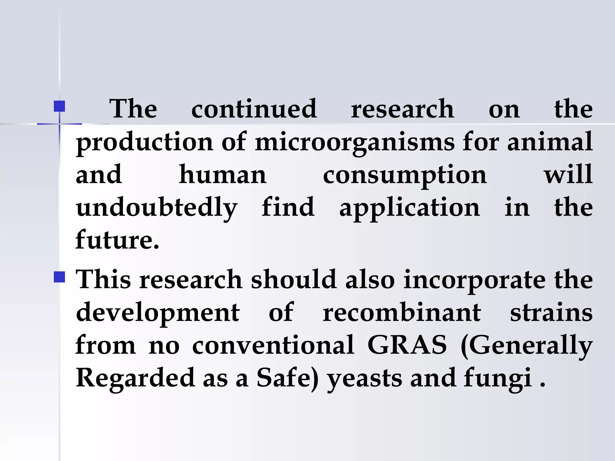       The continued research on the
    production of microorganisms for animal
    and     human      consumption        will
    undoubtedly find application in the
    future.
   This research should also incorporate the
    development of recombinant strains
    from no conventional GRAS (Generally
    Regarded as a Safe) yeasts and fungi .
 