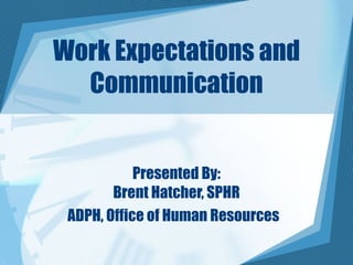 Work Expectations and Communication Presented By: Brent Hatcher, SPHR ADPH, Office of Human Resources  