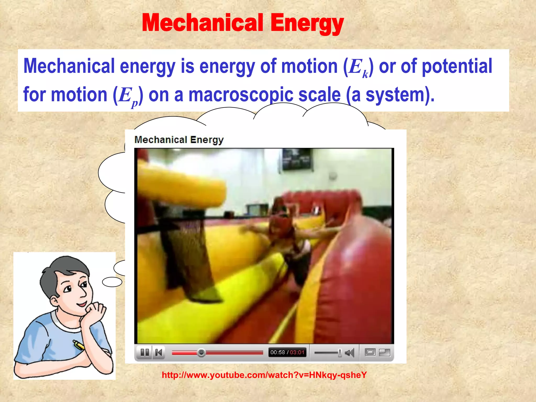 Mechanical energy is energy of motion ( E k ) or of potential for motion ( E p ) on a macroscopic scale (a system).  Mechanical Energy                                            A catapult flying through air has  E k  and  E p . Is there a special name for such a body possessing two such energies simultaneously? http://www.youtube.com/watch?v=HNkqy-qsheY 