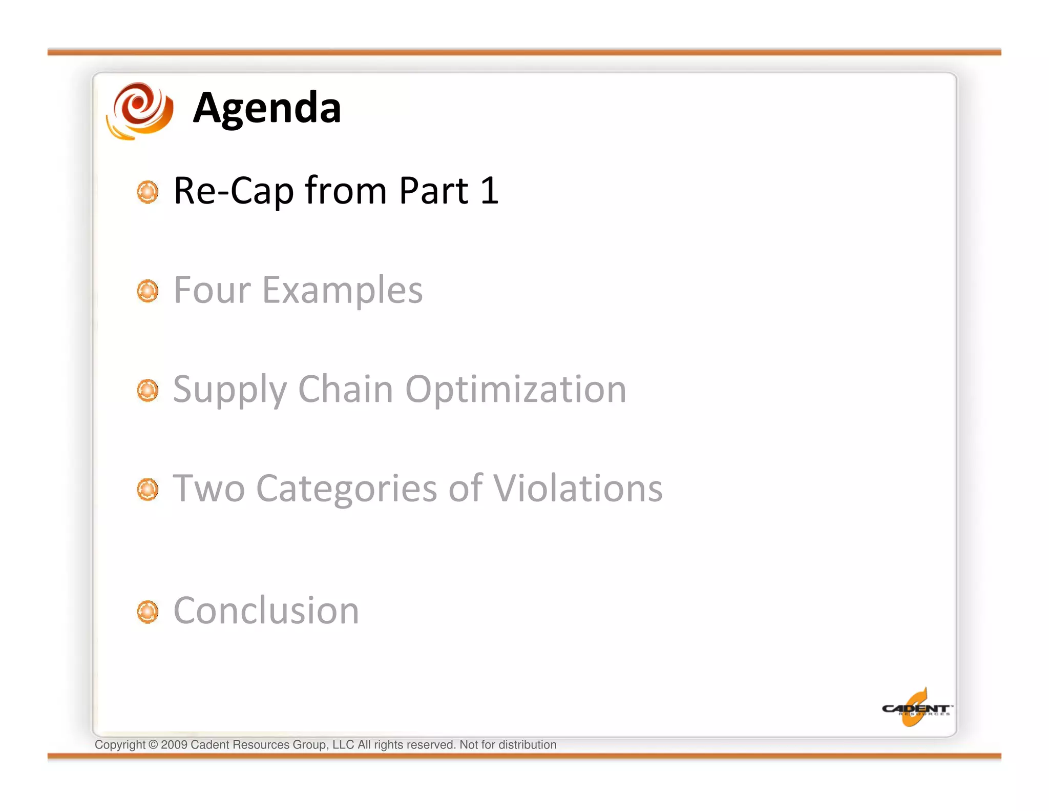 Agenda
              Re-Cap from Part 1

              Four Examples

              Supply Chain Optimization

              Two Categories of Violations

              Conclusion

Copyright © 2009 Cadent Resources Group, LLC All rights reserved. Not for distribution
 