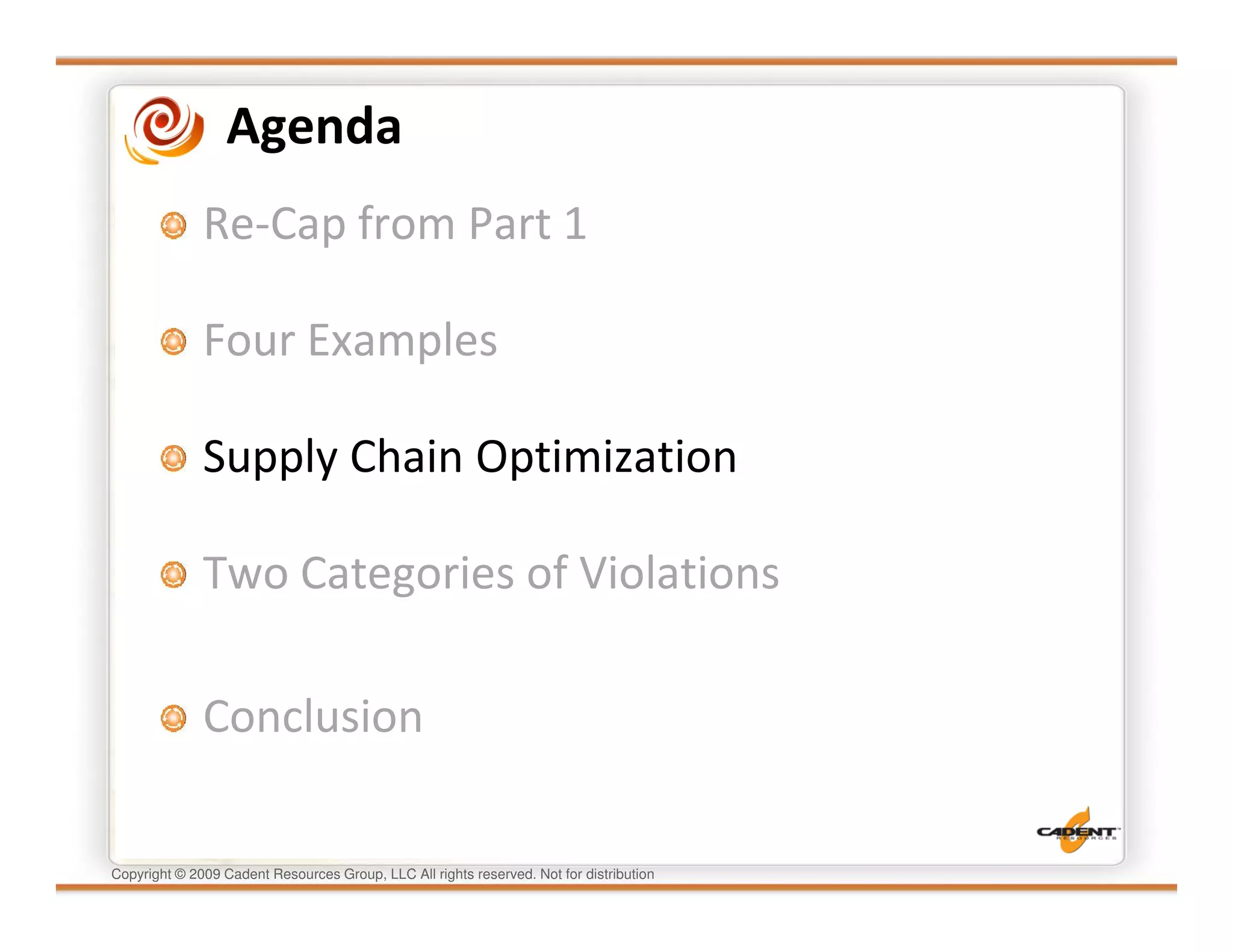 Agenda
              Re-Cap from Part 1

              Four Examples

              Supply Chain Optimization

              Two Categories of Violations

              Conclusion

Copyright © 2009 Cadent Resources Group, LLC All rights reserved. Not for distribution
 