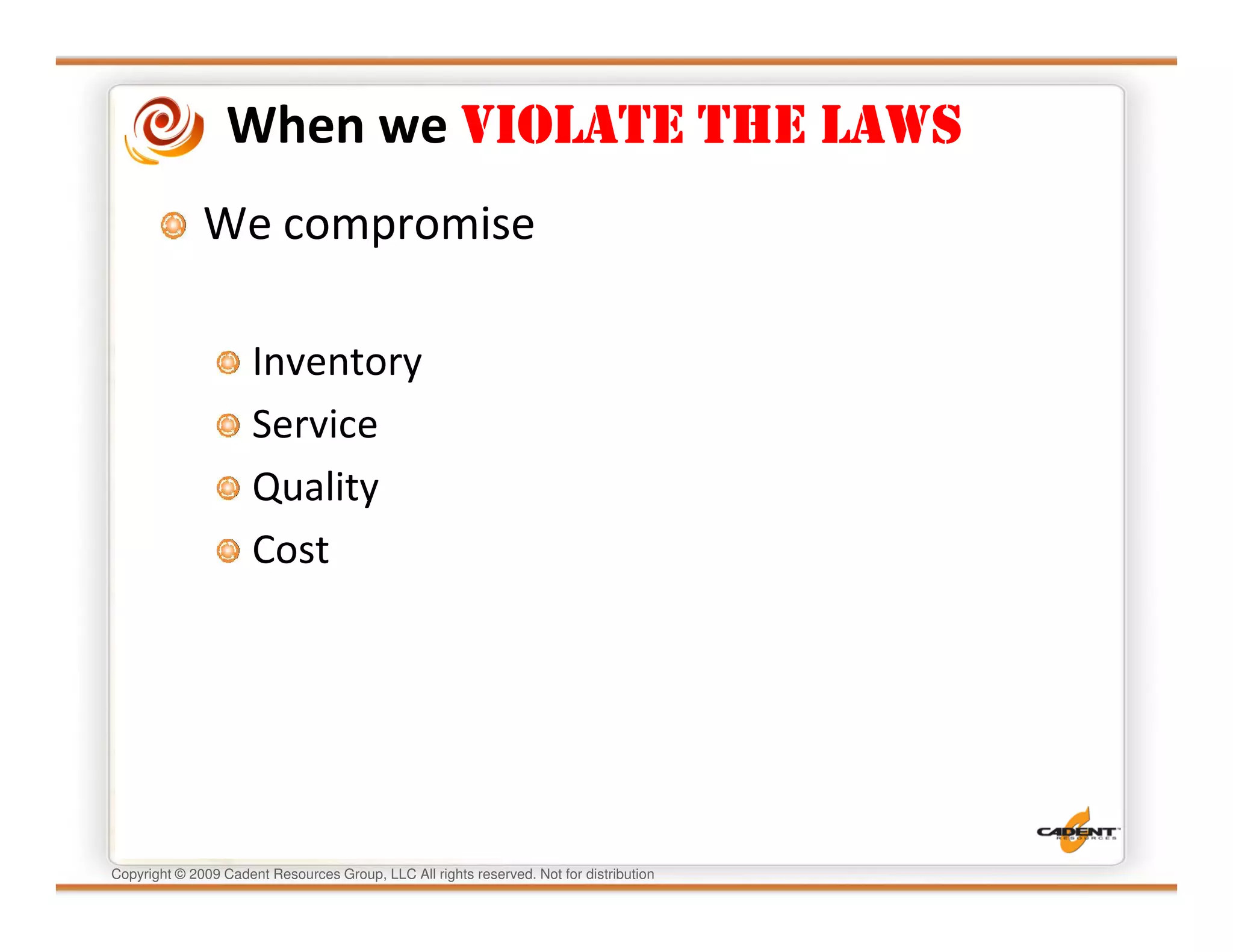 When we VIOLATE THE LAWS
              We compromise

                      Inventory
                      Service
                      Quality
                      Cost




Copyright © 2009 Cadent Resources Group, LLC All rights reserved. Not for distribution
 