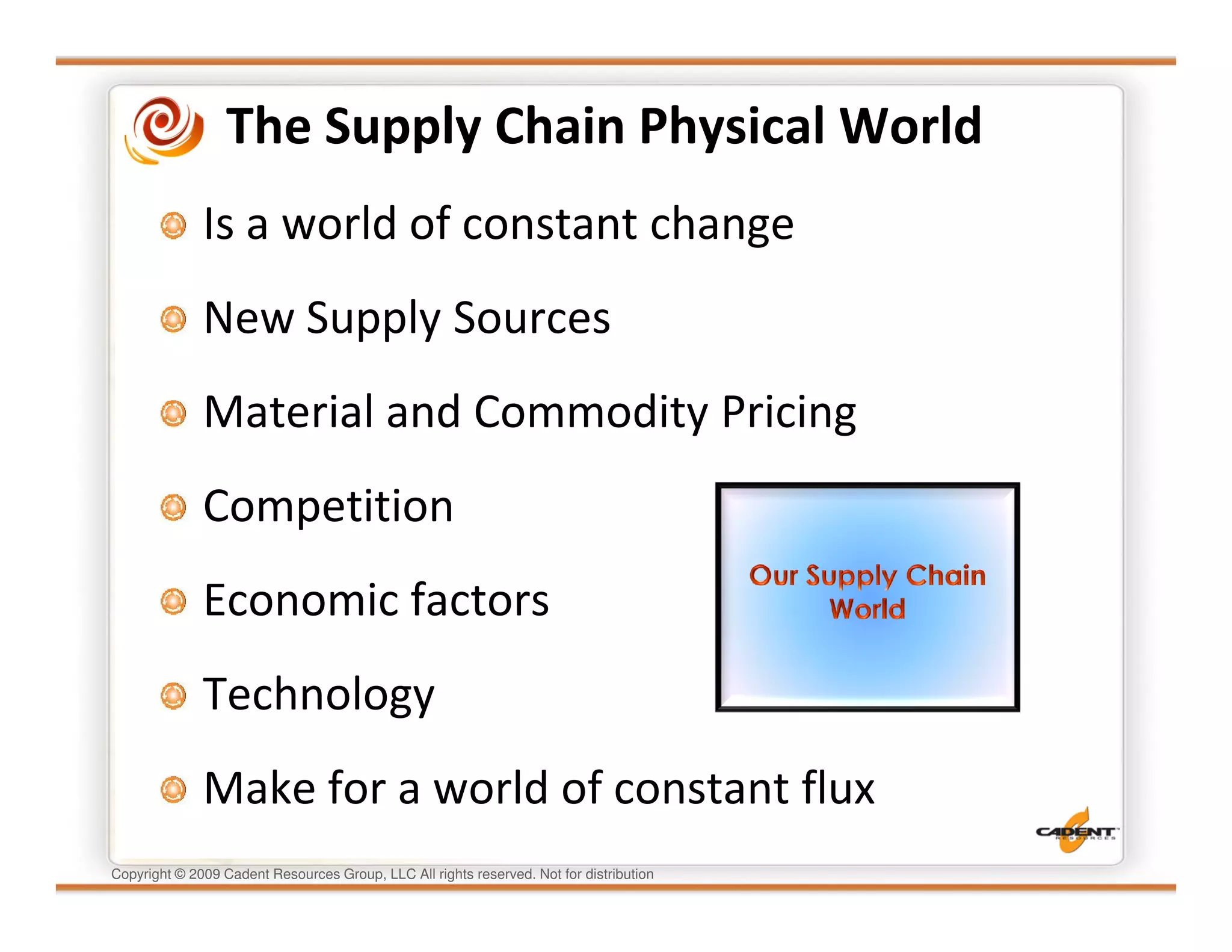The Supply Chain Physical World
              Is a world of constant change
              New Supply Sources
              Material and Commodity Pricing
              Competition
              Economic factors
              Technology
              Make for a world of constant flux
Copyright © 2009 Cadent Resources Group, LLC All rights reserved. Not for distribution
 