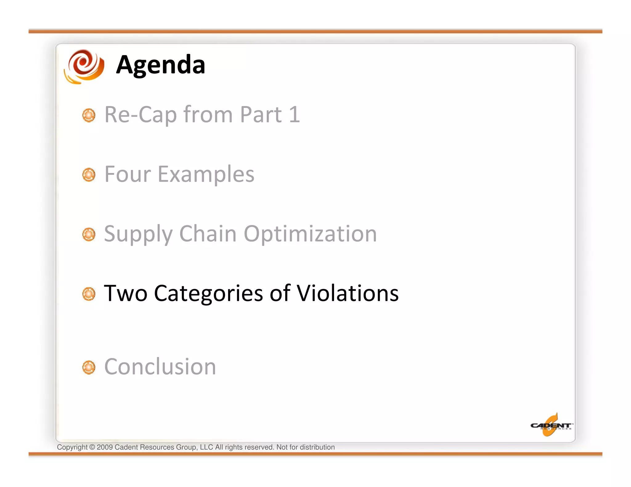 Agenda
              Re-Cap from Part 1

              Four Examples

              Supply Chain Optimization

              Two Categories of Violations

              Conclusion

Copyright © 2009 Cadent Resources Group, LLC All rights reserved. Not for distribution
 
