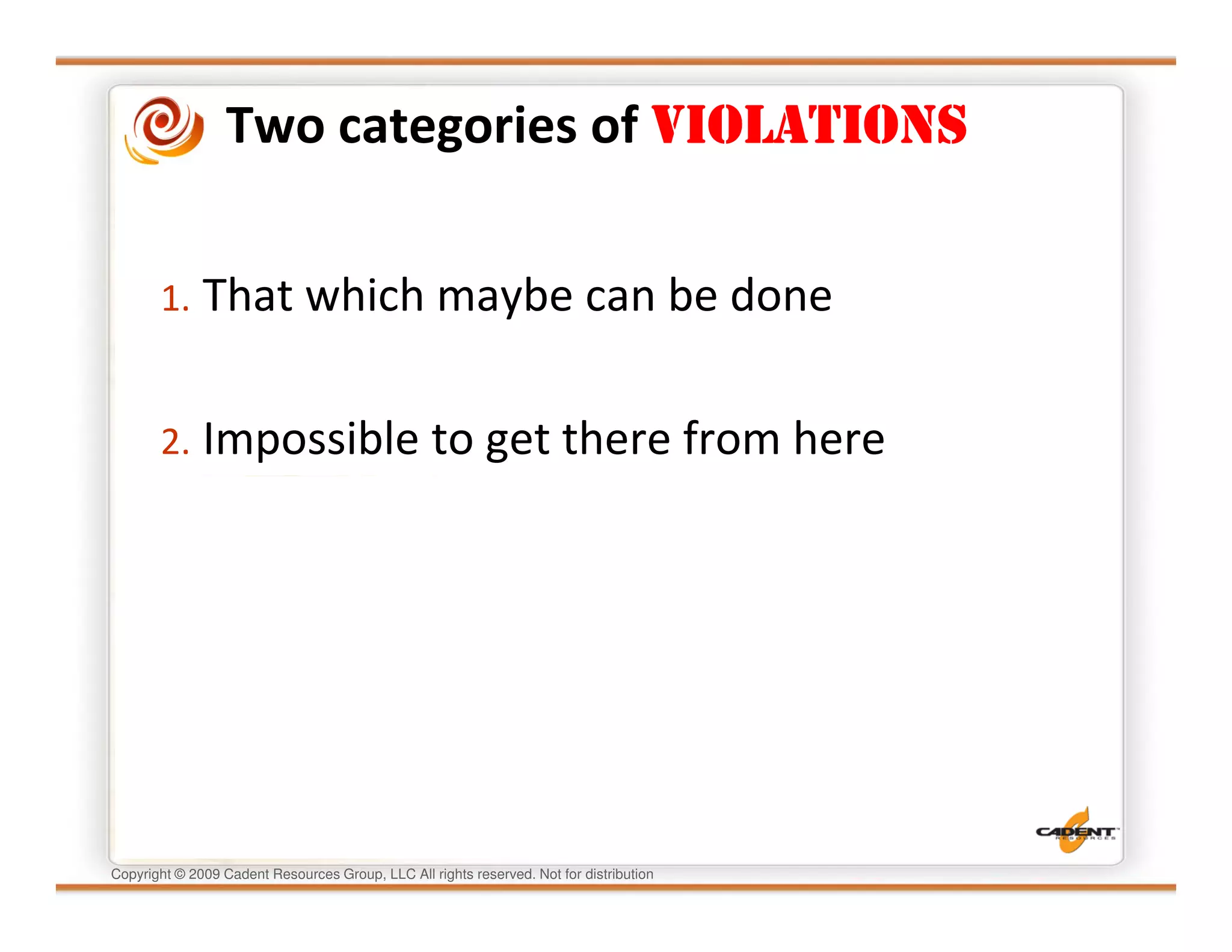 Two categories of VIOLATIONS


       1. That which maybe can be done


       2. Impossible to get there from here




Copyright © 2009 Cadent Resources Group, LLC All rights reserved. Not for distribution
 