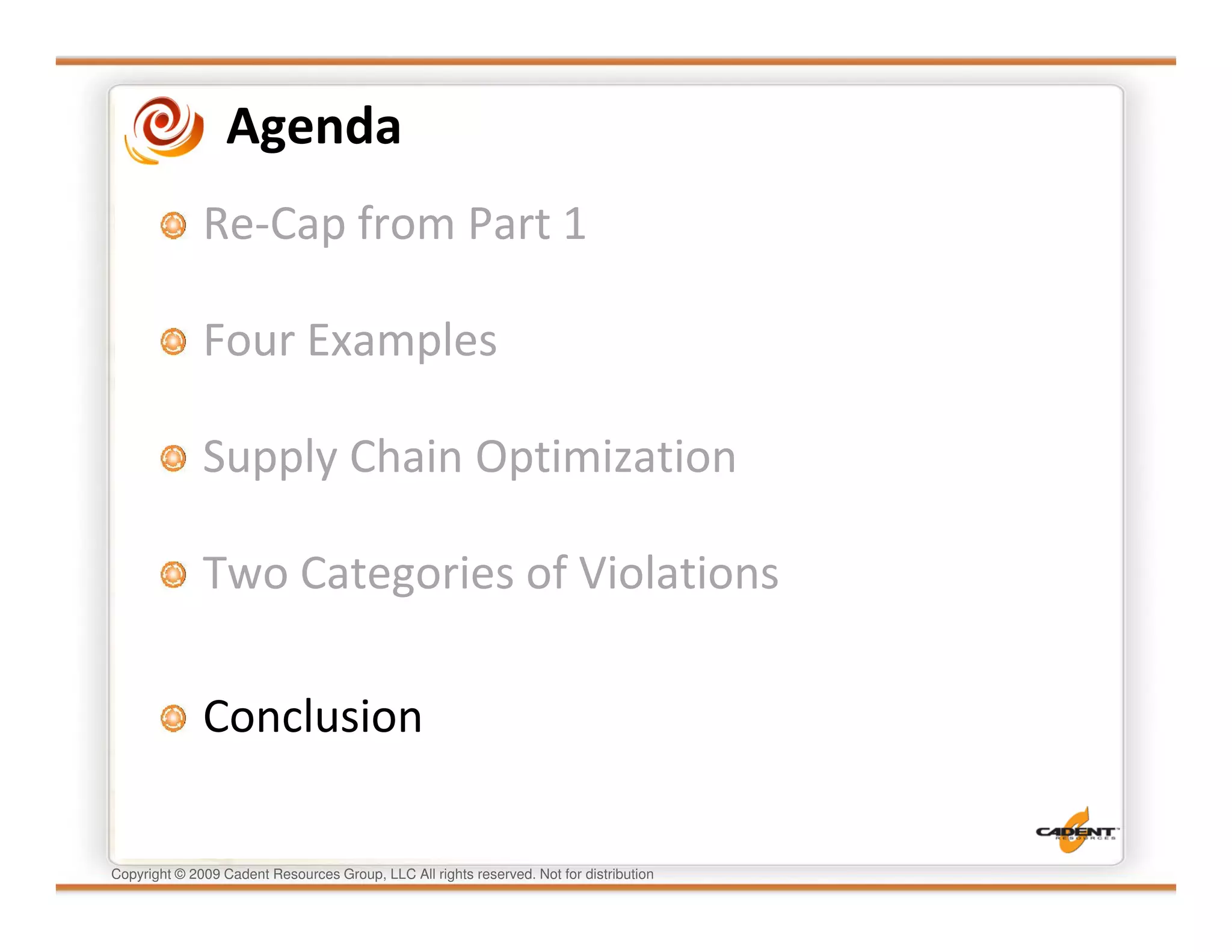 Agenda
              Re-Cap from Part 1

              Four Examples

              Supply Chain Optimization

              Two Categories of Violations

              Conclusion

Copyright © 2009 Cadent Resources Group, LLC All rights reserved. Not for distribution
 