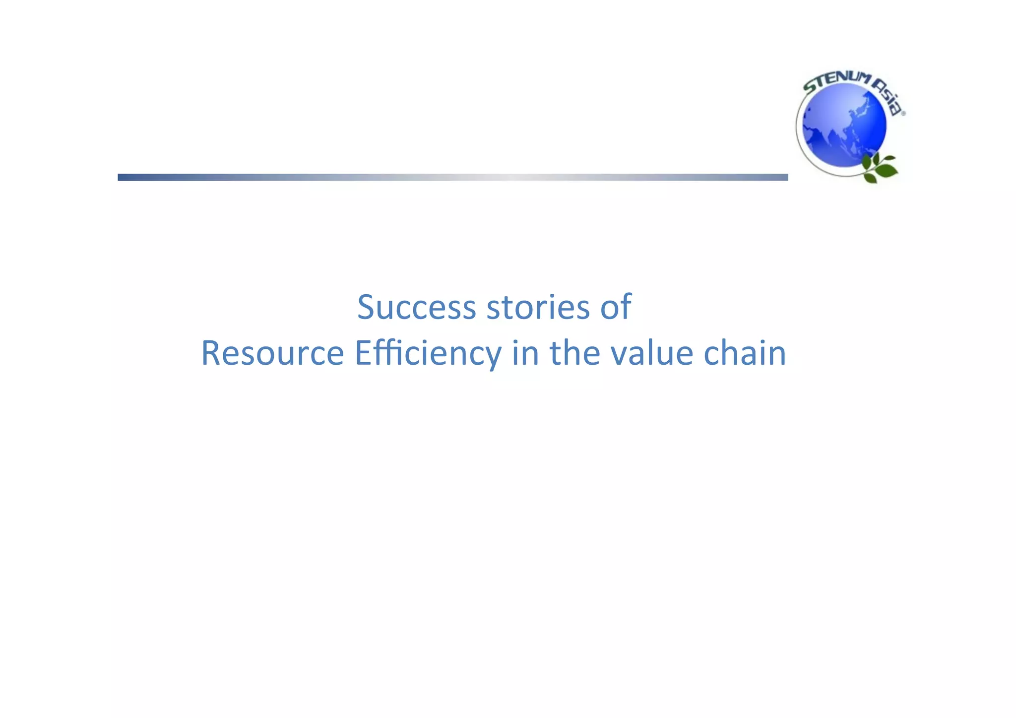 Success	stories	of	
Resource	Eﬃciency	in	the	value	chain	
 