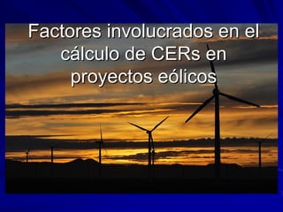Factores involucrados en el
   cálculo de CERs en
     proyectos eólicos
 