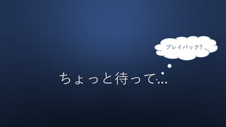 ちょっと待って...
プレイバック?
 