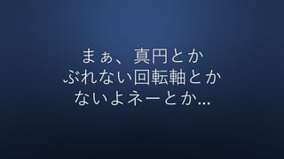まぁ、真円とか
ぶれない回転軸とか
ないよネーとか...
 