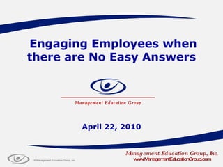 Engaging Employees when there are No Easy Answers April 22, 2010 Management Education Group, Inc . www.ManagementEducationGroup.com 