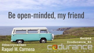 Be open-minded, my friend
@bberrycarmen
Raquel M. Carmena
#scpna
@codurance_ES
 