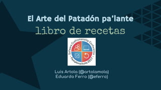 Luis Artola (@artolamola)
Eduardo Ferro (@eferro)
libro de recetas
El Arte del Patadón pa’lante
 