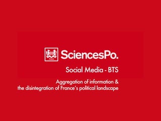 Social Media - BTS 
Aggregation of information & 
the disintegration of France’s political landscape 
 