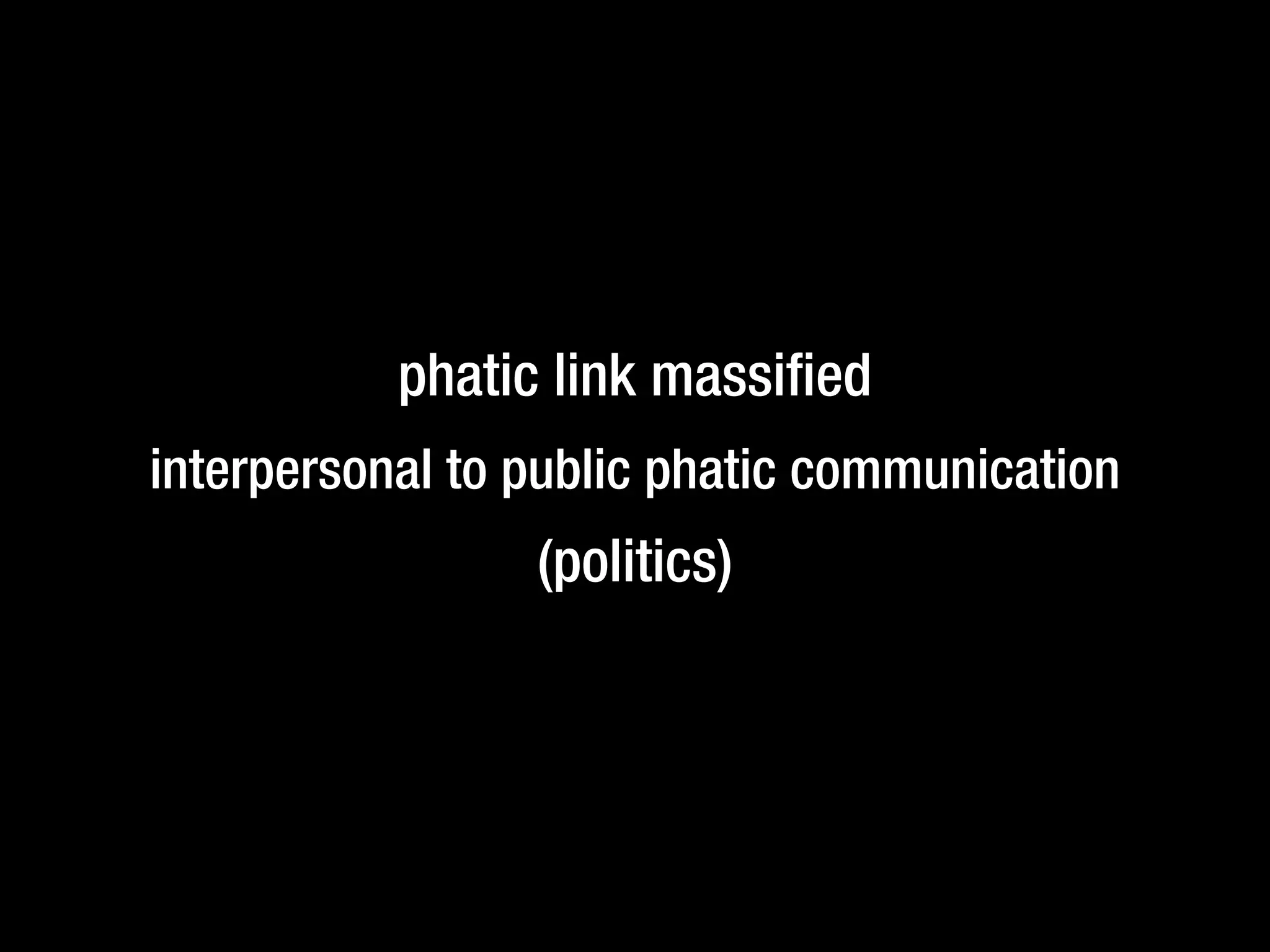 phatic link massiﬁed
interpersonal to public phatic communication
(politics)
 