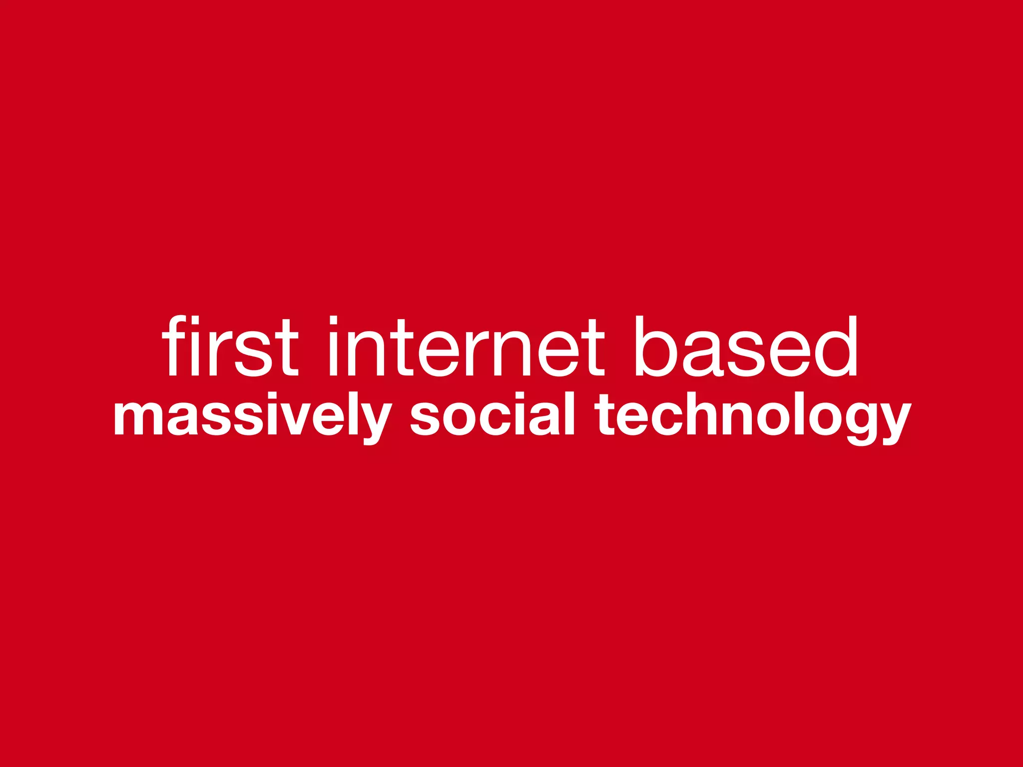 ﬁrst internet based
massively social technology
 