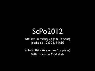 ScPo2012
Ateliers numériques (simulations)
     jeudis de 12h30 à 14h30

Salle B 304 (56, rue des Sts pères)
      Salle vidéo du MédiaLab
 