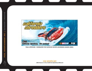 P I X E L E N T E R TA I N M E N T I N C | O U T D O O R C R E AT I V E




                                                                          Final APPROVED - NOMINATED FOR OUTDOOR SPORTS ADVERISING AWARD (2003)




                                                                                                     Fox Sports Net
                                                                                         2003 Nascar on Fox California Speedway Billboard
 