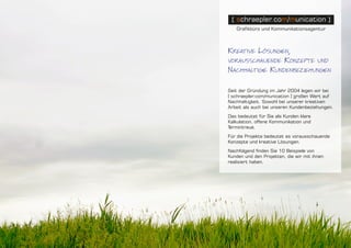 [ schraepler.com/munication ] - Portfolio
Kreative Lösungen,
vorausschauende Konzepte und
Nachhaltige Kundenbeziehungen
Seit der Gründung im Jahr 2004 legen wir bei
[ schraepler.com/munication ] großen Wert auf
Nachhaltigkeit. Sowohl bei unserer kreativen
Arbeit als auch bei unseren Kundenbeziehungen.
Das bedeutet für Sie als Kunden klare
Kalkula­tion, offene Kommunikation und
Termintreue.
Für die Projekte bedeutet es vorausschauende
Konzepte und kreative Lösungen.
Nachfolgend finden Sie 10 Beispiele von
Kunden und den Projekten, die wir mit ihnen
realisiert haben.
 