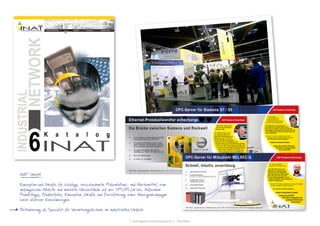 [ schraepler.com/munication ] - Portfolio
Industrial Networks for Automation Technology
INAT
Industrial Networks for Automation Technology
INAT
Industrial Networks for Automation Technology
INAT
INAT GmbH
Konzeption und Grafik für kataloge, verschiedenste Präsentations- und Werbemittel, eine
umfangreiche Website und mehrere Messestände auf der SPS/IPC/drives. Außerdem
Produktlogos, Produktfotos, Konzeption, Grafik und Durchführung einer Anzeigenkampagne
sowie diverser Einzelanzeigen.
Positionierung als Spezialist für Vernetzungstechnik im industriellen Umfeld.
 