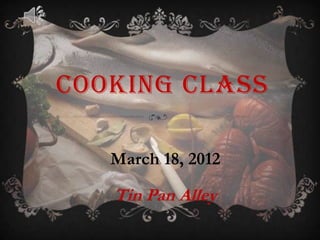 COOKING CLASS
March 18, 2012
Tin Pan Alley
 