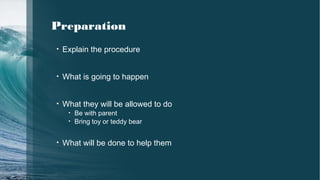 • Explain the procedure
• What is going to happen
• What they will be allowed to do
• Be with parent
• Bring toy or teddy bear
• What will be done to help them
Preparation
 