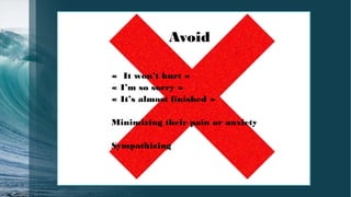 «  It won’t hurt »
« I’m so sorry »
« It’s almost finished »
Minimizing their pain or anxiety
Sympathizing
Avoid
 