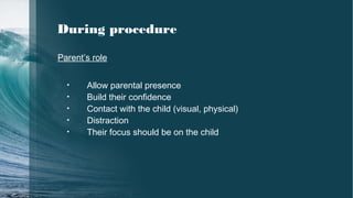 During procedure
Parent’s role
• Allow parental presence
• Build their confidence
• Contact with the child (visual, physical)
• Distraction
• Their focus should be on the child
 